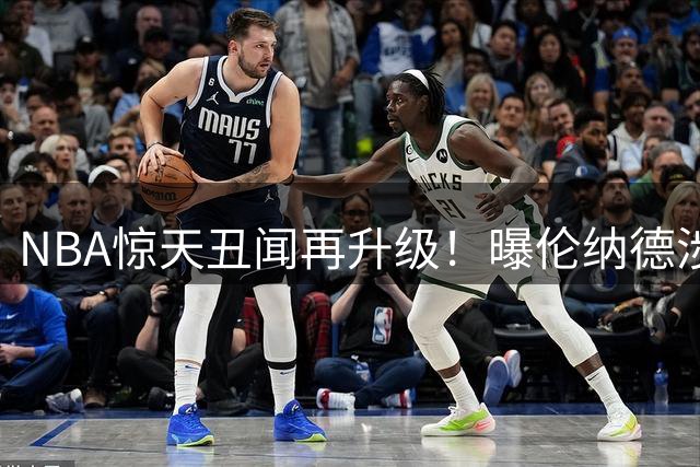 NBA惊天丑闻再升级！曝伦纳德涉第2份阴阳合同 涉案金额破半亿